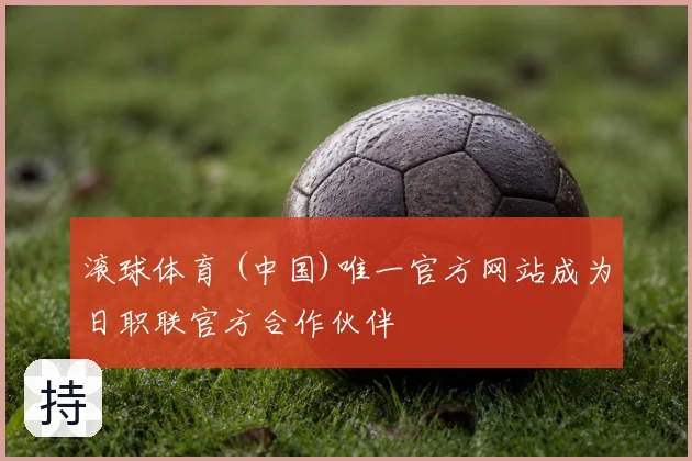 滚球体育 (中国)唯一官方网站成为日职联官方合作伙伴
