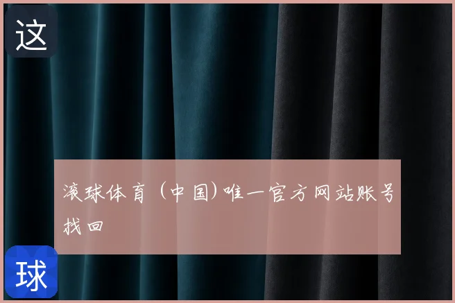 滚球体育 (中国)唯一官方网站账号找回