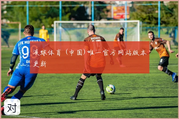 滚球体育 (中国)唯一官方网站版本更新