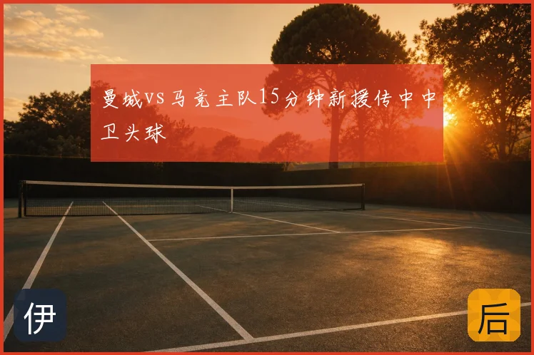 曼城vs马竞主队15分钟新援传中中卫头球