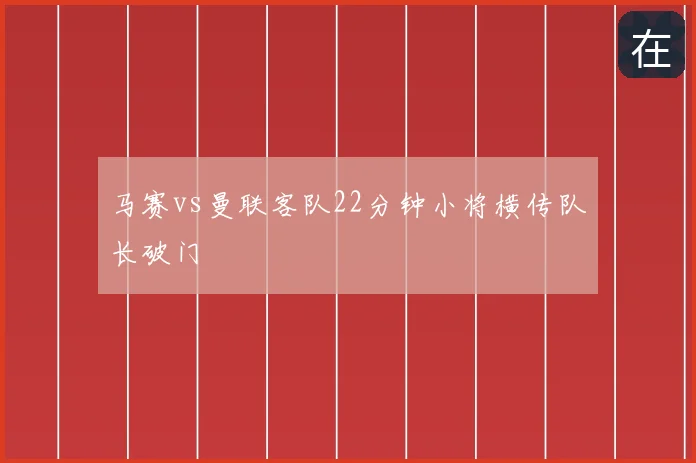 马赛vs曼联客队22分钟小将横传队长破门