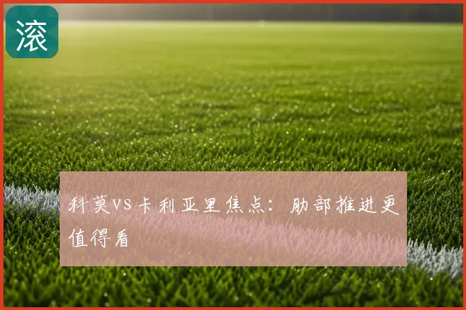 科莫vs卡利亚里焦点：肋部推进更值得看