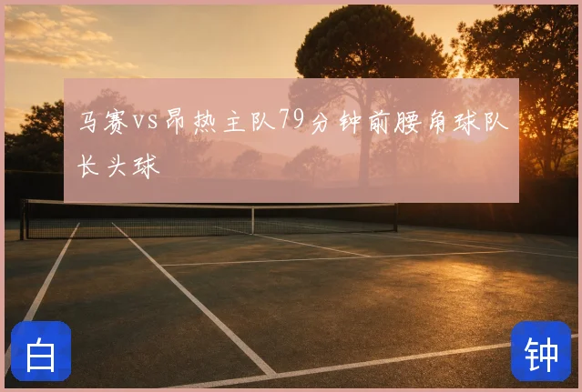 马赛vs昂热主队79分钟前腰角球队长头球
